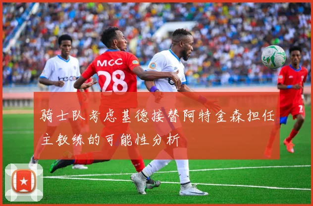 骑士队考虑基德接替阿特金森担任主教练的可能性分析