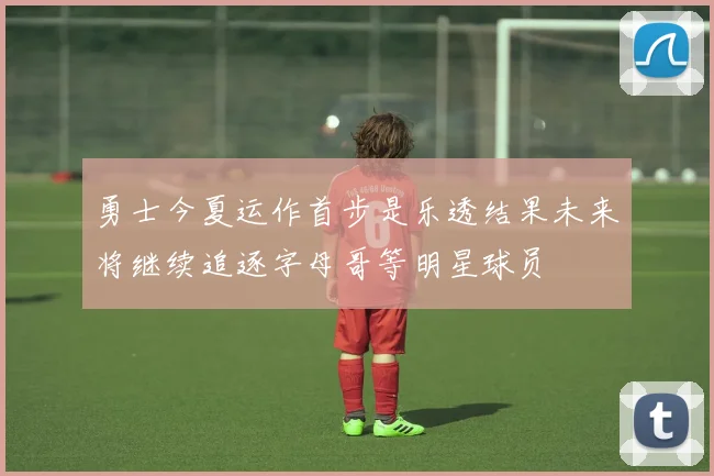 勇士今夏运作首步是乐透结果未来将继续追逐字母哥等明星球员