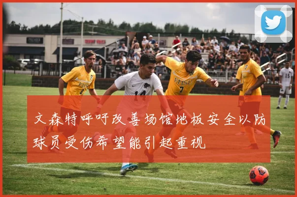文森特呼吁改善场馆地板安全以防球员受伤希望能引起重视