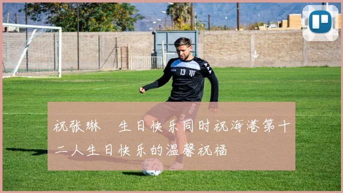 祝张琳芃生日快乐同时祝海港第十二人生日快乐的温馨祝福
