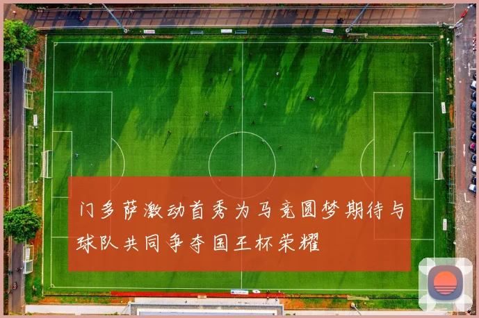 门多萨激动首秀为马竞圆梦期待与球队共同争夺国王杯荣耀