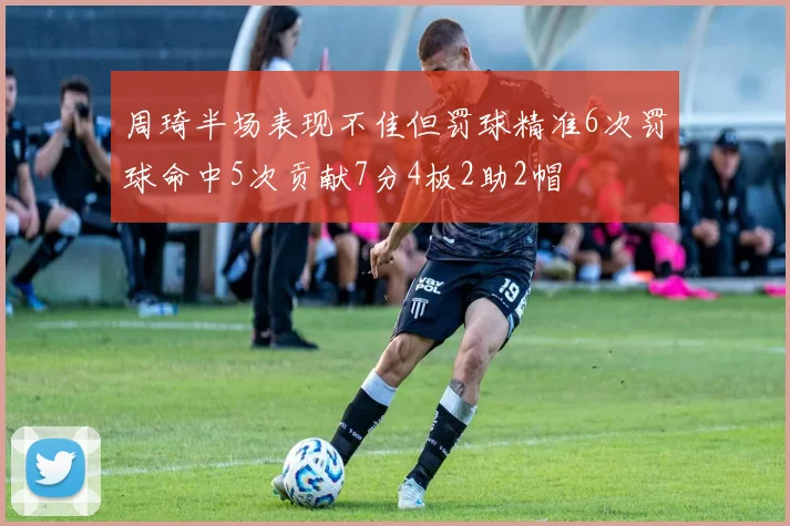 周琦半场表现不佳但罚球精准6次罚球命中5次贡献7分4板2助2帽