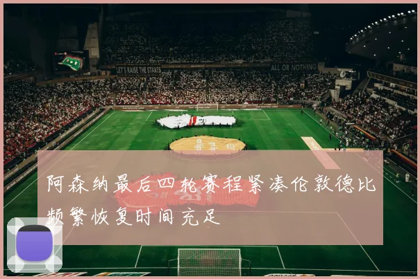 阿森纳最后四轮赛程紧凑伦敦德比频繁恢复时间充足