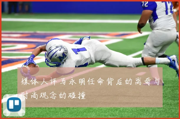 媒体人评马永明任命背后的离奇与时尚观念的碰撞
