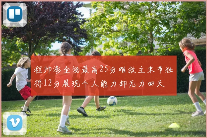 程帅澎全场最高25分难救主末节独得12分展现个人能力却无力回天
