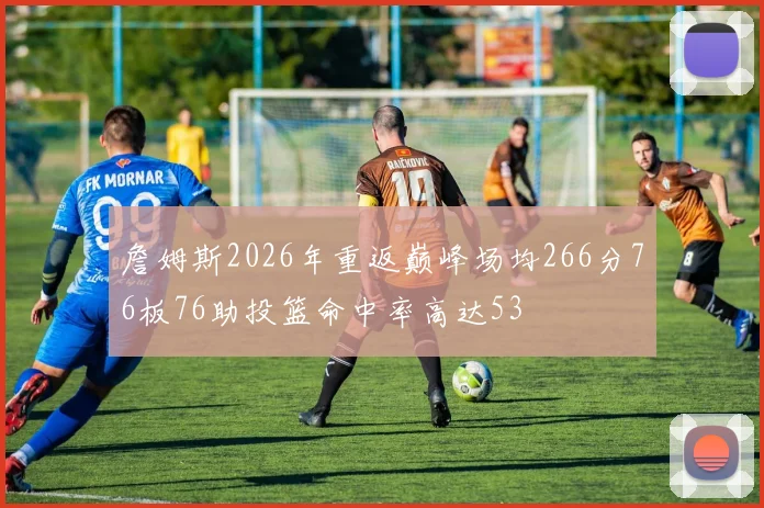 詹姆斯2026年重返巅峰场均266分76板76助投篮命中率高达53