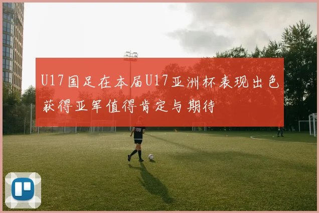 U17国足在本届U17亚洲杯表现出色获得亚军值得肯定与期待