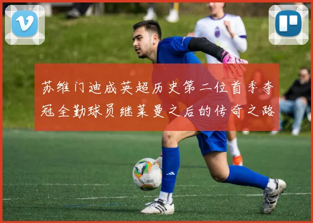 苏维门迪成英超历史第二位首季夺冠全勤球员继莱曼之后的传奇之路
