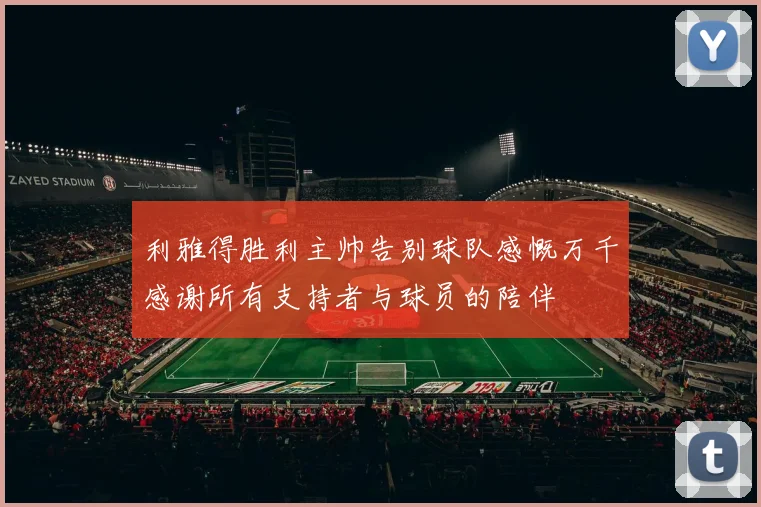 利雅得胜利主帅告别球队感慨万千感谢所有支持者与球员的陪伴