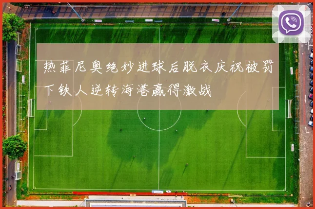 热菲尼奥绝妙进球后脱衣庆祝被罚下铁人逆转海港赢得激战
