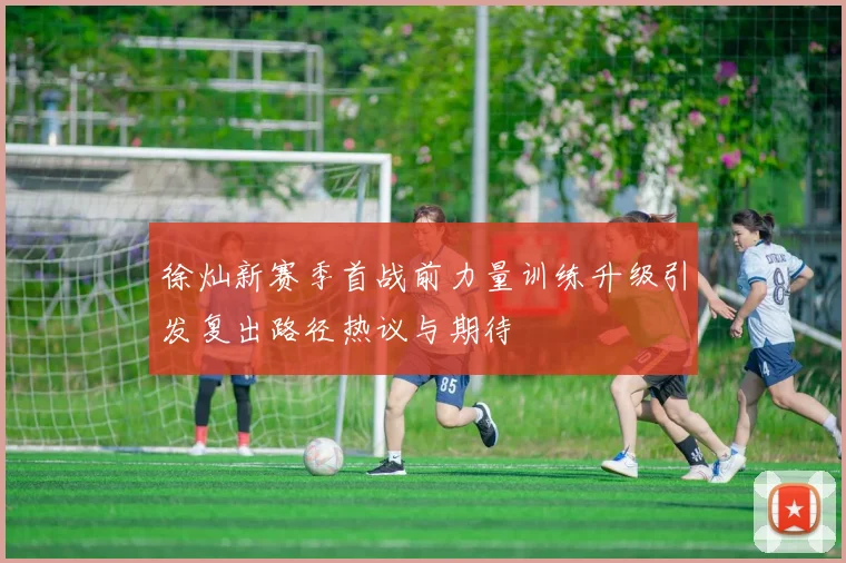 徐灿新赛季首战前力量训练升级引发复出路径热议与期待